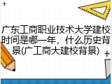 广东工商职业技术大学建校时间是哪一年，什么历史背景(广工商大建校背景)