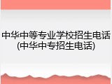 中华中等专业学校招生电话(中华中专招生电话)