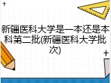 新疆医科大学是一本还是本科第二批(新疆医科大学批次)