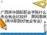 广西英华国际职业学院什么专业就业比较好，原因是啥(英华职院好就业专业)