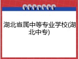 湖北省属中等专业学校(湖北中专)