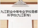 九江职业中等专业学校是哪所学校(九江职专)