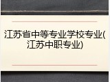 江苏省中等专业学校专业(江苏中职专业)