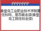 秦皇岛工业职业技术学院要住校吗，是否能走读(秦皇岛工院住校走读)