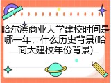 哈尔滨商业大学建校时间是哪一年，什么历史背景(哈商大建校年份背景)