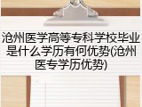 沧州医学高等专科学校毕业是什么学历有何优势(沧州医专学历优势)