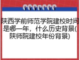 陕西学前师范学院建校时间是哪一年，什么历史背景(陕师院建校年份背景)
