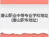 唐山职业中等专业学校地址(唐山职专地址)