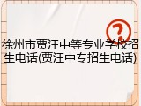 徐州市贾汪中等专业学校招生电话(贾汪中专招生电话)