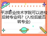 平凉职业技术学院可以进校后转专业吗？(入校后能否转专业)
