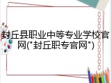 封丘县职业中等专业学校官网("封丘职专官网")