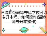 淄博师范高等专科学校可以专升本吗，如何操作(淄博师专升本操作)