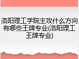 洛阳理工学院主攻什么方向有哪些王牌专业(洛阳理工王牌专业)