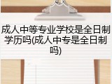 成人中等专业学校是全日制学历吗(成人中专是全日制吗)