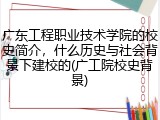 广东工程职业技术学院的校史简介，什么历史与社会背景下建校的(广工院校史背景)