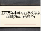 江西万年中等专业学校怎么样啊(万年中专评价)
