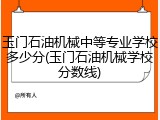 玉门石油机械中等专业学校多少分(玉门石油机械学校分数线)