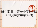 睢宁职业中等专业学校有3+3吗(睢宁中专3+3)