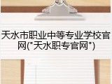天水市职业中等专业学校官网("天水职专官网")
