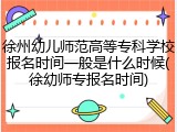 徐州幼儿师范高等专科学校报名时间一般是什么时候(徐幼师专报名时间)