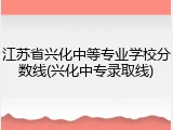 江苏省兴化中等专业学校分数线(兴化中专录取线)