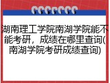 湖南理工学院南湖学院能不能考研，成绩在哪里查询(南湖学院考研成绩查询)
