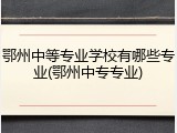 鄂州中等专业学校有哪些专业(鄂州中专专业)