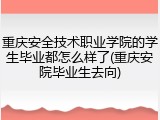 重庆安全技术职业学院的学生毕业都怎么样了(重庆安院毕业生去向)