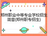 郑州职业中等专业学校招生简章(郑州职专招生)