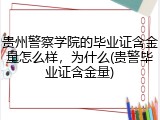 贵州警察学院的毕业证含金量怎么样，为什么(贵警毕业证含金量)