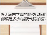 浙大城市学院的院校代码和邮编是多少(城院代码邮编)
