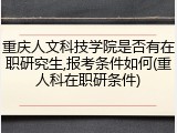 重庆人文科技学院是否有在职研究生,报考条件如何(重人科在职研条件)