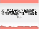 厦门理工学院含金量量吗，值得报吗(厦门理工值得报吗)