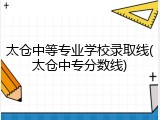 太仓中等专业学校录取线(太仓中专分数线)