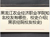 黑龙江农业经济职业学院知名校友有哪些，校史介绍(黑农经院校友校史)