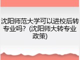沈阳师范大学可以进校后转专业吗？(沈阳师大转专业政策)