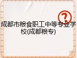 成都市粮食职工中等专业学校(成都粮专)