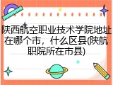 陕西航空职业技术学院地址在哪个市，什么区县(陕航职院所在市县)