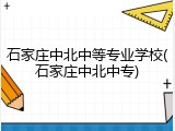 石家庄中北中等专业学校(石家庄中北中专)