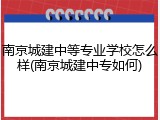南京城建中等专业学校怎么样(南京城建中专如何)