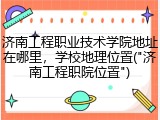 济南工程职业技术学院地址在哪里，学校地理位置("济南工程职院位置")