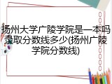 扬州大学广陵学院是一本吗录取分数线多少(扬州广陵学院分数线)