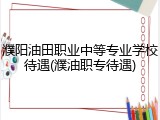 濮阳油田职业中等专业学校待遇(濮油职专待遇)