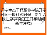 辽宁生态工程职业学院开学时间一般什么时候，新生入校注意事项(辽工开学时间新生注意)
