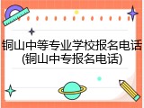 铜山中等专业学校报名电话(铜山中专报名电话)