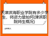 天津滨海职业学院有多少学生，师资力量如何(津滨职院师生概况)