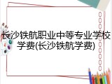 长沙铁航职业中等专业学校学费(长沙铁航学费)