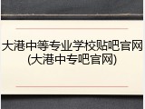 大港中等专业学校贴吧官网(大港中专吧官网)