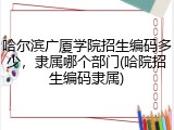 哈尔滨广厦学院招生编码多少，隶属哪个部门(哈院招生编码隶属)
