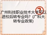 广州科技职业技术大学可以进校后转专业吗？(广科大转专业政策)